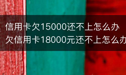 信用卡欠15000还不上怎么办 欠信用卡18000元还不上怎么办