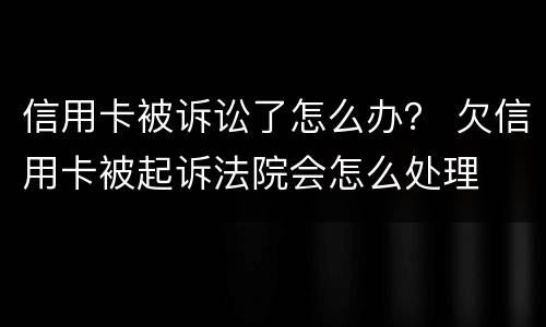 信用卡被诉讼了怎么办？ 欠信用卡被起诉法院会怎么处理