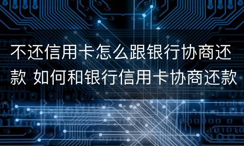 不还信用卡怎么跟银行协商还款 如何和银行信用卡协商还款