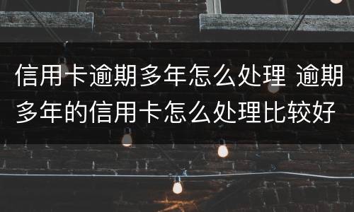 信用卡逾期多年怎么处理 逾期多年的信用卡怎么处理比较好