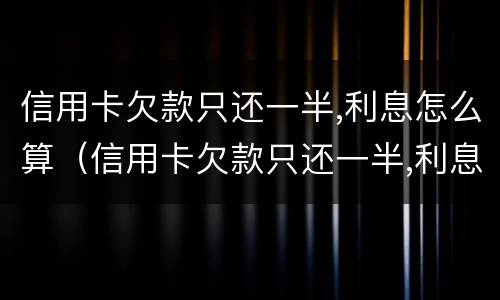 信用卡欠款只还一半,利息怎么算（信用卡欠款只还一半,利息怎么算的）