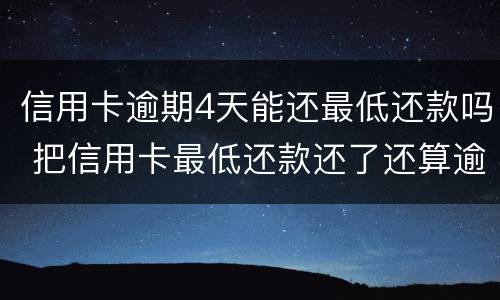 信用卡逾期4天能还最低还款吗 把信用卡最低还款还了还算逾期吗