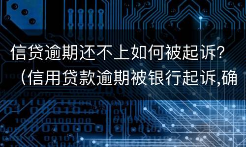 信贷逾期还不上如何被起诉？（信用贷款逾期被银行起诉,确实还不起,怎么办）