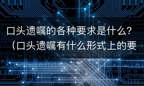 口头遗嘱的各种要求是什么？（口头遗嘱有什么形式上的要求）