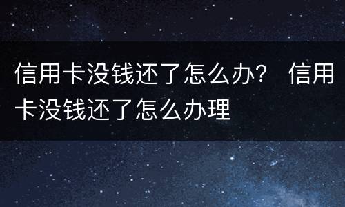 信用卡没钱还了怎么办？ 信用卡没钱还了怎么办理