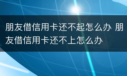 朋友借信用卡还不起怎么办 朋友借信用卡还不上怎么办