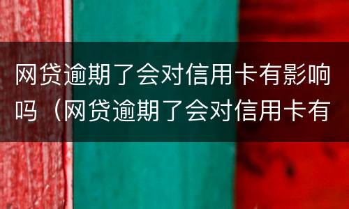 网贷逾期了会对信用卡有影响吗（网贷逾期了会对信用卡有影响吗知乎）