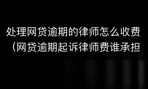 处理网贷逾期的律师怎么收费（网贷逾期起诉律师费谁承担）