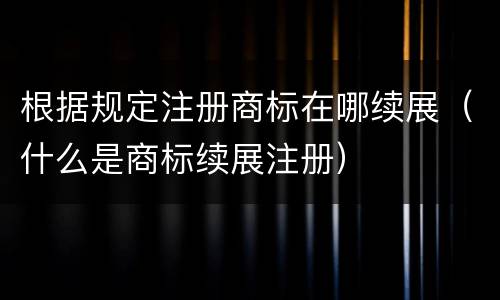 根据规定注册商标在哪续展（什么是商标续展注册）