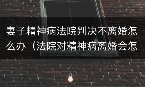 妻子精神病法院判决不离婚怎么办（法院对精神病离婚会怎么判）