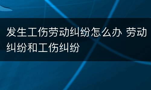 发生工伤劳动纠纷怎么办 劳动纠纷和工伤纠纷