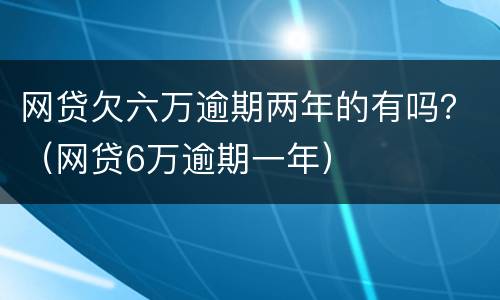 网贷欠六万逾期两年的有吗？（网贷6万逾期一年）