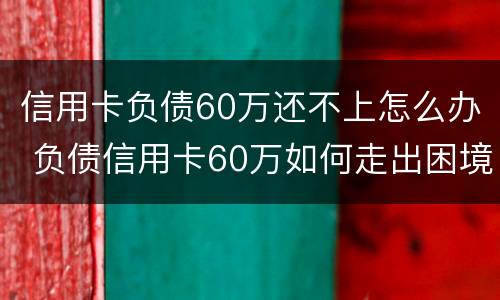 信用卡负债60万还不上怎么办 负债信用卡60万如何走出困境