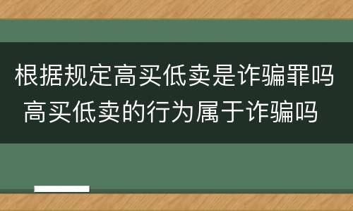 根据规定高买低卖是诈骗罪吗 高买低卖的行为属于诈骗吗