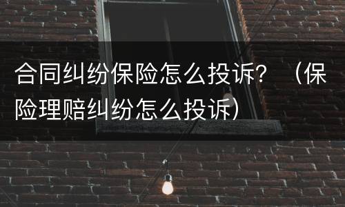 合同纠纷保险怎么投诉？（保险理赔纠纷怎么投诉）