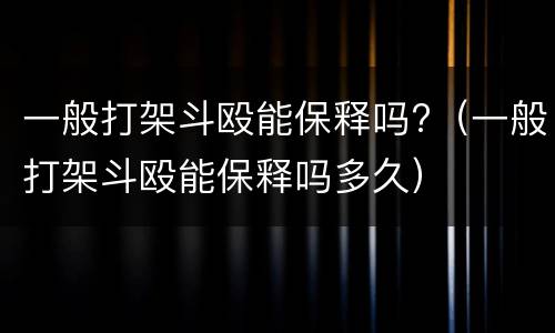 一般打架斗殴能保释吗?（一般打架斗殴能保释吗多久）