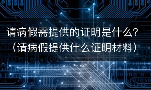 请病假需提供的证明是什么？（请病假提供什么证明材料）