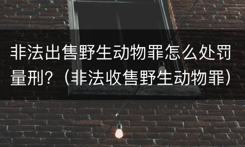 非法出售野生动物罪怎么处罚量刑?（非法收售野生动物罪）
