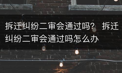 拆迁纠纷二审会通过吗？ 拆迁纠纷二审会通过吗怎么办