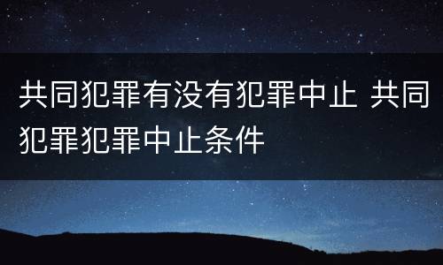 共同犯罪有没有犯罪中止 共同犯罪犯罪中止条件