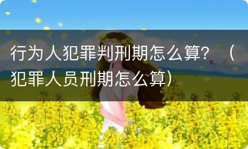 行为人犯罪判刑期怎么算？（犯罪人员刑期怎么算）