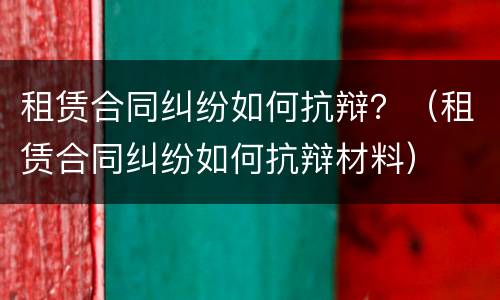租赁合同纠纷如何抗辩？（租赁合同纠纷如何抗辩材料）