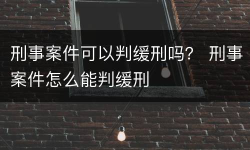 刑事案件可以判缓刑吗？ 刑事案件怎么能判缓刑