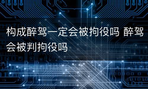 构成醉驾一定会被拘役吗 醉驾会被判拘役吗
