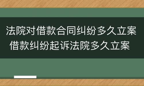 法院对借款合同纠纷多久立案 借款纠纷起诉法院多久立案
