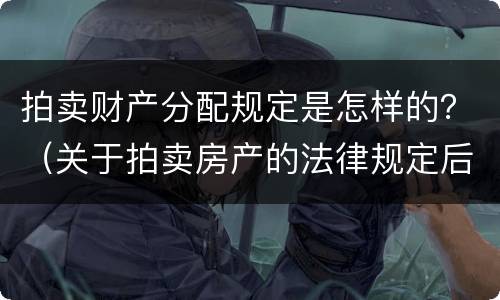 拍卖财产分配规定是怎样的？（关于拍卖房产的法律规定后的分配）