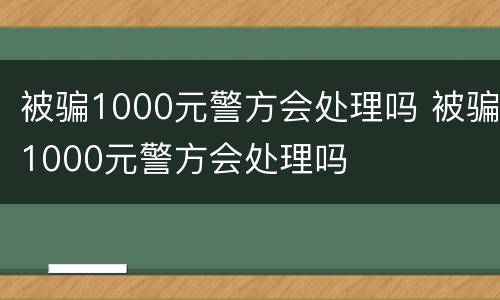 被骗1000元警方会处理吗 被骗1000元警方会处理吗