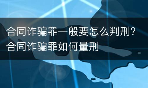 合同诈骗罪一般要怎么判刑? 合同诈骗罪如何量刑