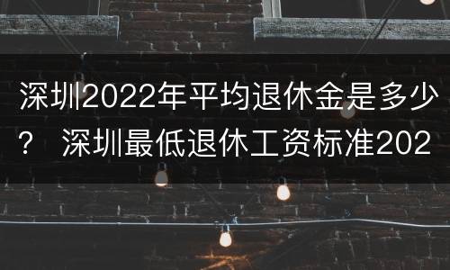 深圳2022年平均退休金是多少？ 深圳最低退休工资标准2021年