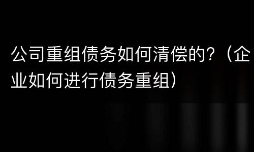 公司重组债务如何清偿的?（企业如何进行债务重组）