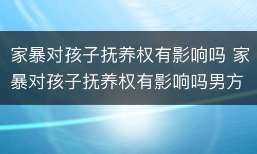 家暴对孩子抚养权有影响吗 家暴对孩子抚养权有影响吗男方