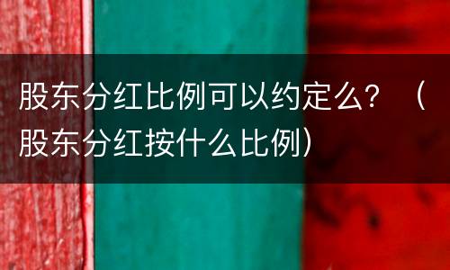 股东分红比例可以约定么？（股东分红按什么比例）