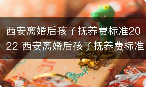 西安离婚后孩子抚养费标准2022 西安离婚后孩子抚养费标准2022怎么算