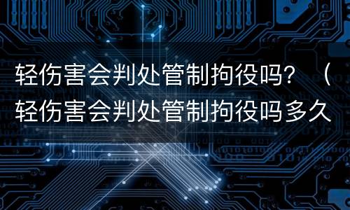 轻伤害会判处管制拘役吗？（轻伤害会判处管制拘役吗多久）