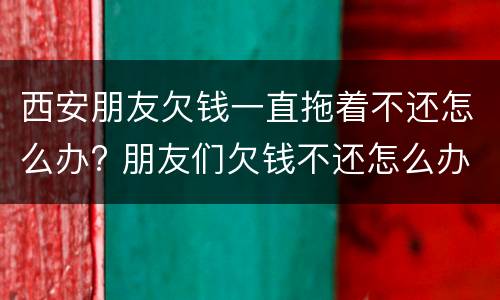 西安朋友欠钱一直拖着不还怎么办? 朋友们欠钱不还怎么办