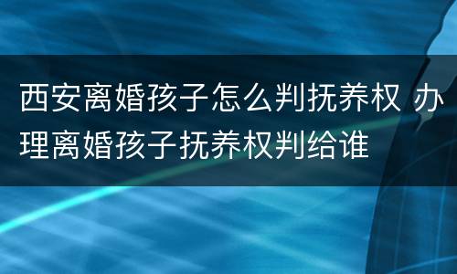 西安离婚孩子怎么判抚养权 办理离婚孩子抚养权判给谁