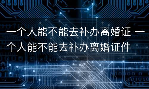 一个人能不能去补办离婚证 一个人能不能去补办离婚证件