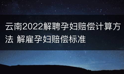 云南2022解聘孕妇赔偿计算方法 解雇孕妇赔偿标准