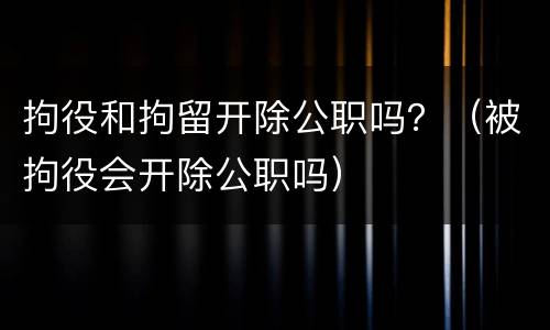 拘役和拘留开除公职吗？（被拘役会开除公职吗）