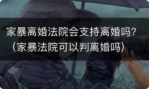 家暴离婚法院会支持离婚吗？（家暴法院可以判离婚吗）
