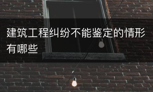 建筑工程纠纷不能鉴定的情形有哪些