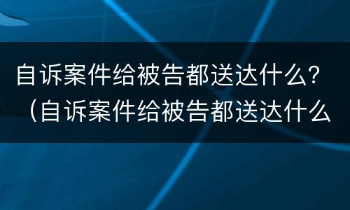 自诉案件给被告都送达什么？（自诉案件给被告都送达什么程序）