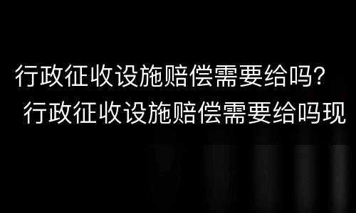 行政征收设施赔偿需要给吗？ 行政征收设施赔偿需要给吗现在