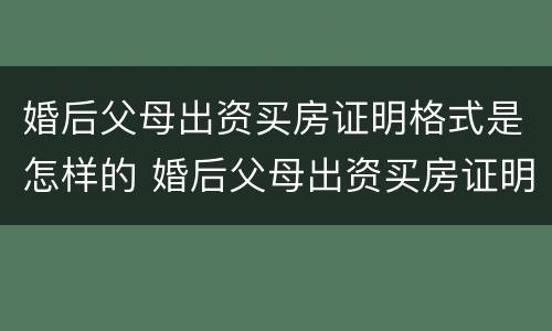 婚后父母出资买房证明格式是怎样的 婚后父母出资买房证明格式是怎样的呢