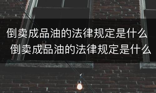 倒卖成品油的法律规定是什么 倒卖成品油的法律规定是什么意思
