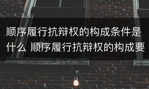 顺序履行抗辩权的构成条件是什么 顺序履行抗辩权的构成要件